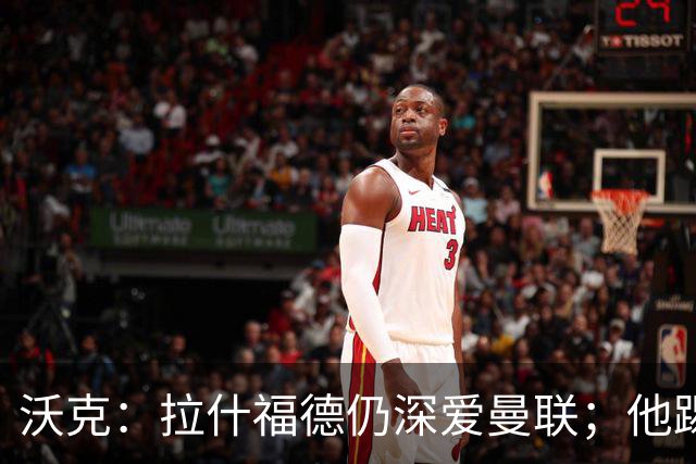 沃克：拉什福德仍深爱曼联；他踢中锋可能有奇效 还需要稳定机会